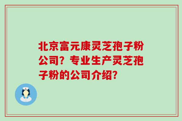 北京富元康灵芝孢子粉公司？专业生产灵芝孢子粉的公司介绍？