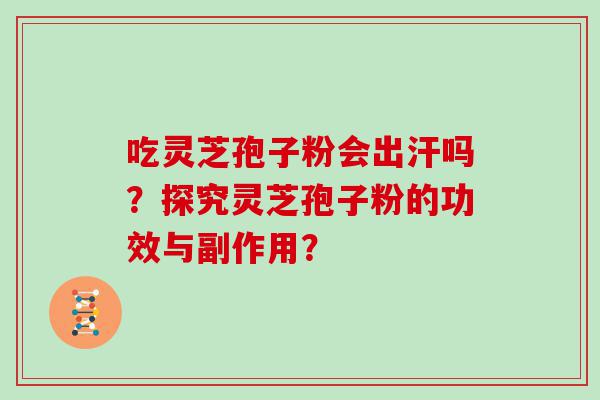 吃灵芝孢子粉会出汗吗？探究灵芝孢子粉的功效与副作用？