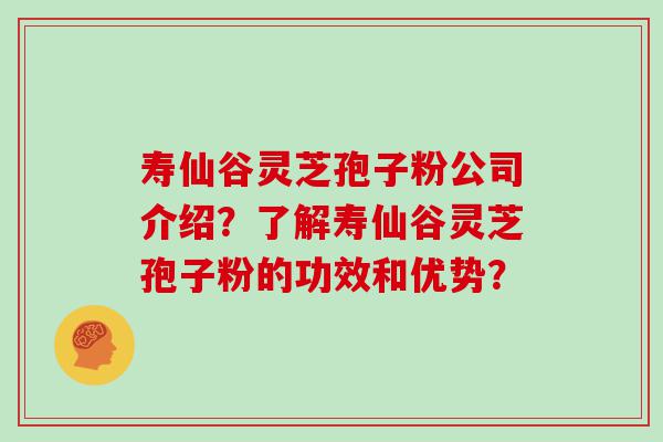 寿仙谷灵芝孢子粉公司介绍？了解寿仙谷灵芝孢子粉的功效和优势？