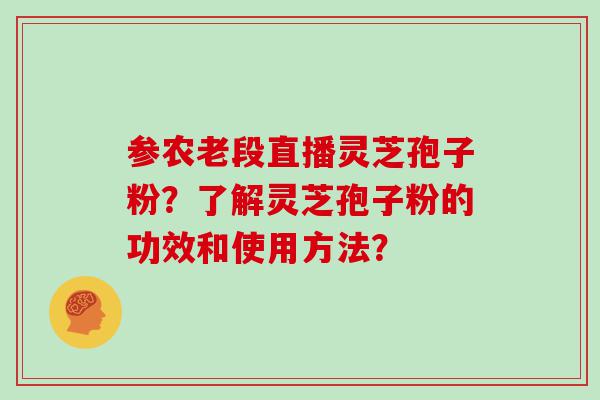 参农老段直播灵芝孢子粉？了解灵芝孢子粉的功效和使用方法？