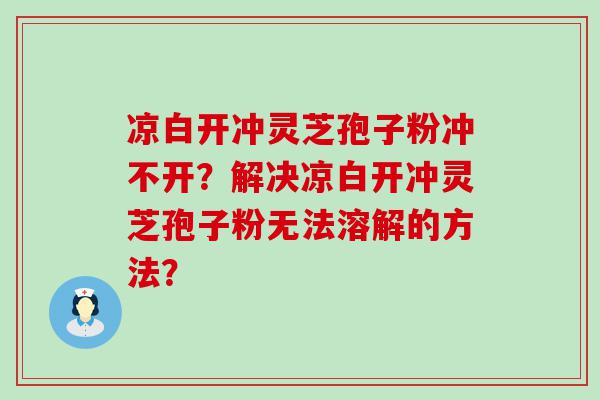 凉白开冲灵芝孢子粉冲不开？解决凉白开冲灵芝孢子粉无法溶解的方法？