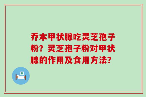 乔本吃灵芝孢子粉？灵芝孢子粉对的作用及食用方法？