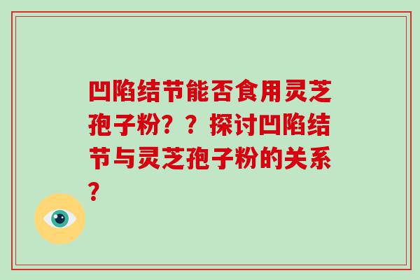 凹陷结节能否食用灵芝孢子粉？？探讨凹陷结节与灵芝孢子粉的关系？