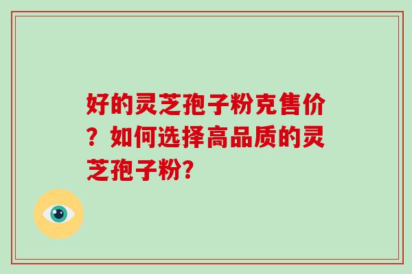 好的灵芝孢子粉克售价？如何选择高品质的灵芝孢子粉？