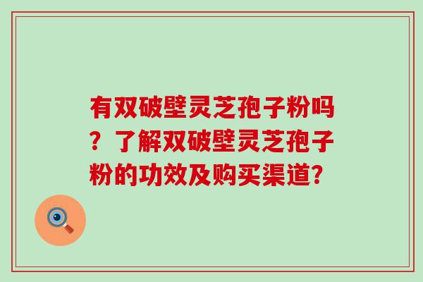 有双破壁灵芝孢子粉吗？了解双破壁灵芝孢子粉的功效及购买渠道？