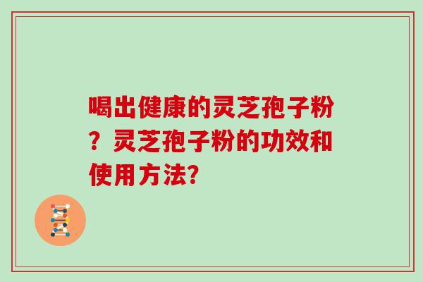 喝出健康的灵芝孢子粉？灵芝孢子粉的功效和使用方法？