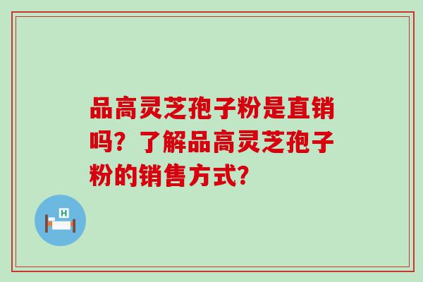 品高灵芝孢子粉是直销吗？了解品高灵芝孢子粉的销售方式？