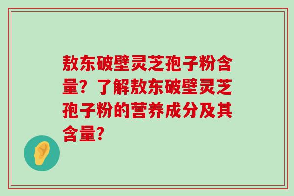 敖东破壁灵芝孢子粉含量？了解敖东破壁灵芝孢子粉的营养成分及其含量？