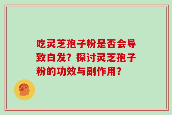 吃灵芝孢子粉是否会导致白发？探讨灵芝孢子粉的功效与副作用？