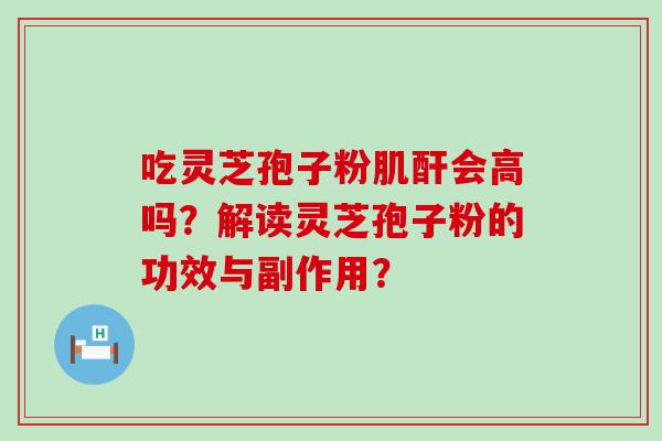 吃灵芝孢子粉肌酐会高吗？解读灵芝孢子粉的功效与副作用？