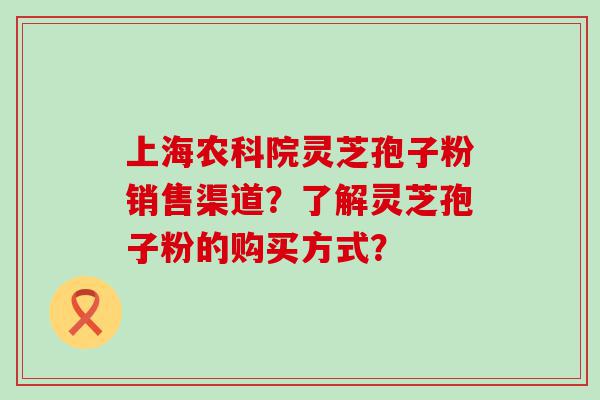 上海农科院灵芝孢子粉销售渠道？了解灵芝孢子粉的购买方式？