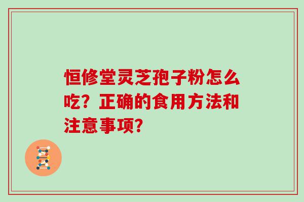 恒修堂灵芝孢子粉怎么吃？正确的食用方法和注意事项？