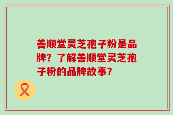 善顺堂灵芝孢子粉是品牌？了解善顺堂灵芝孢子粉的品牌故事？