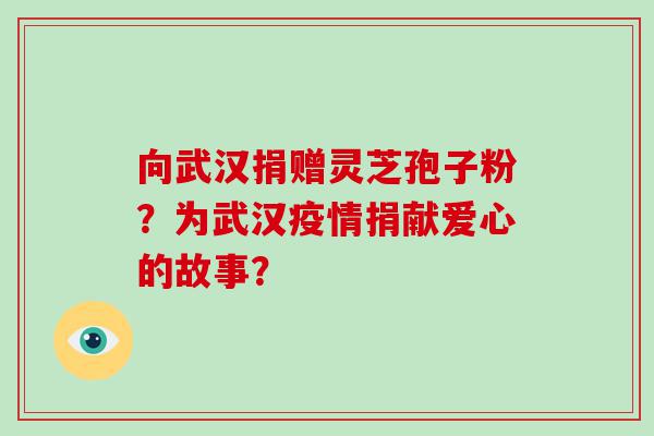 向武汉捐赠灵芝孢子粉？为武汉疫情捐献爱心的故事？