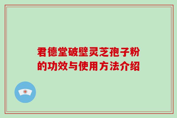 君德堂破壁灵芝孢子粉的功效与使用方法介绍