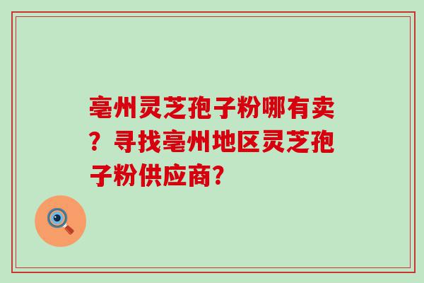 亳州灵芝孢子粉哪有卖？寻找亳州地区灵芝孢子粉供应商？