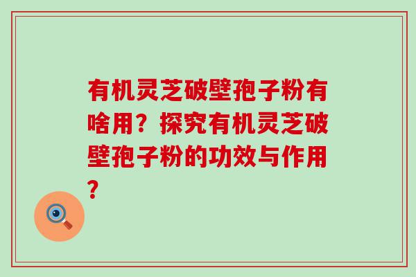 有机灵芝破壁孢子粉有啥用？探究有机灵芝破壁孢子粉的功效与作用？