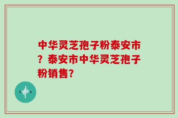 中华灵芝孢子粉泰安市？泰安市中华灵芝孢子粉销售？