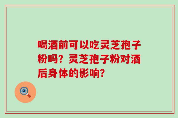 喝酒前可以吃灵芝孢子粉吗？灵芝孢子粉对酒后身体的影响？