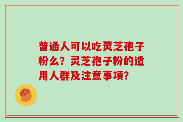 普通人可以吃灵芝孢子粉么？灵芝孢子粉的适用人群及注意事项？