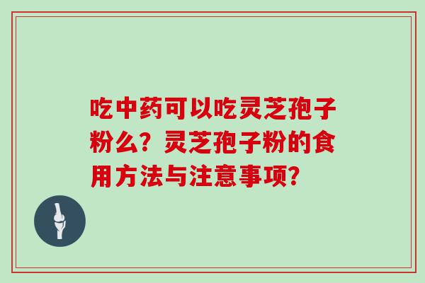 吃可以吃灵芝孢子粉么？灵芝孢子粉的食用方法与注意事项？