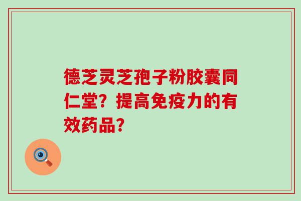 德芝灵芝孢子粉胶囊同仁堂？提高免疫力的有效药品？