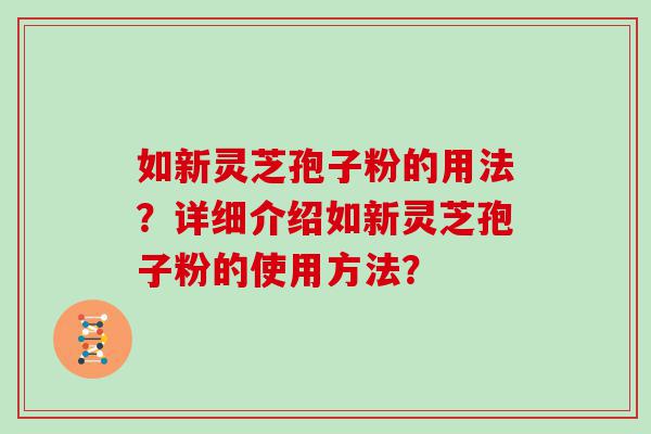 如新灵芝孢子粉的用法？详细介绍如新灵芝孢子粉的使用方法？