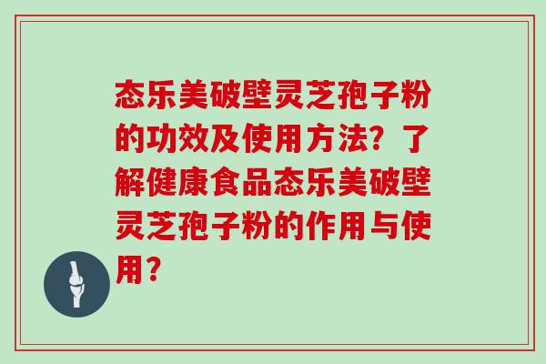 态乐美破壁灵芝孢子粉的功效及使用方法？了解健康食品态乐美破壁灵芝孢子粉的作用与使用？