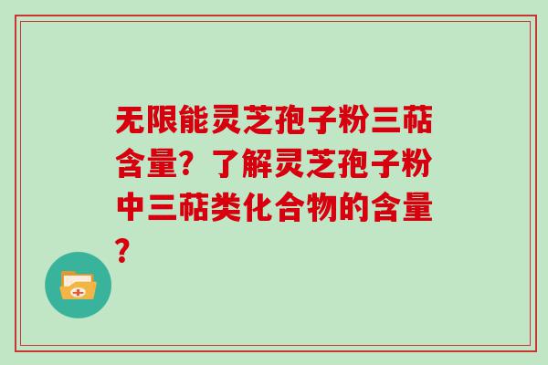 无限能灵芝孢子粉三萜含量？了解灵芝孢子粉中三萜类化合物的含量？