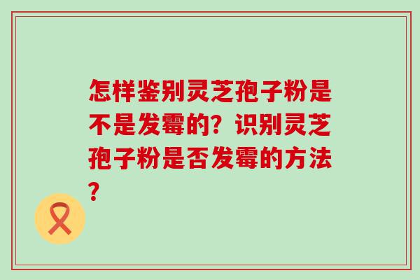 怎样鉴别灵芝孢子粉是不是发霉的？识别灵芝孢子粉是否发霉的方法？