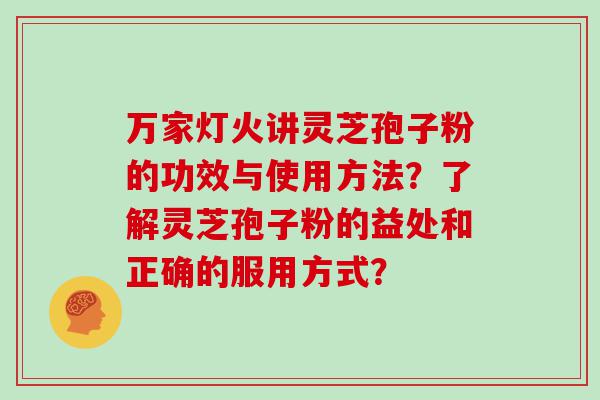 万家灯火讲灵芝孢子粉的功效与使用方法？了解灵芝孢子粉的益处和正确的服用方式？