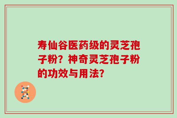 寿仙谷医药级的灵芝孢子粉？神奇灵芝孢子粉的功效与用法？