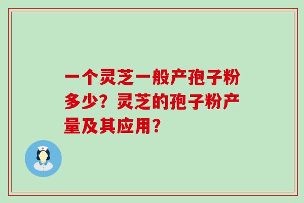 一个灵芝一般产孢子粉多少？灵芝的孢子粉产量及其应用？