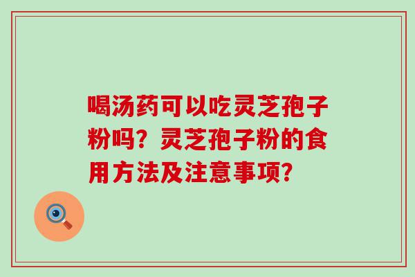 喝汤药可以吃灵芝孢子粉吗？灵芝孢子粉的食用方法及注意事项？