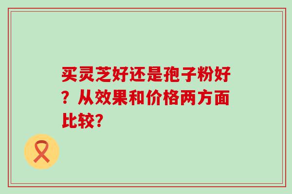 买灵芝好还是孢子粉好？从效果和价格两方面比较？