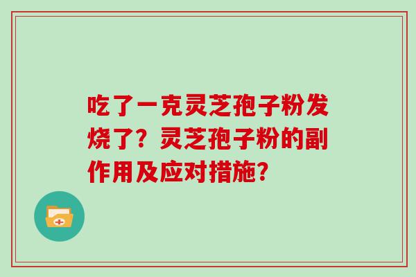 吃了一克灵芝孢子粉发烧了？灵芝孢子粉的副作用及应对措施？