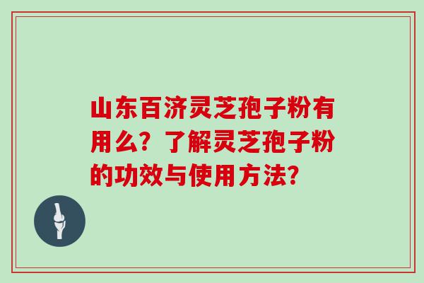 山东百济灵芝孢子粉有用么？了解灵芝孢子粉的功效与使用方法？