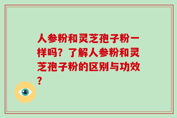 人参粉和灵芝孢子粉一样吗？了解人参粉和灵芝孢子粉的区别与功效？