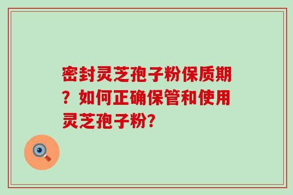 密封灵芝孢子粉保质期？如何正确保管和使用灵芝孢子粉？