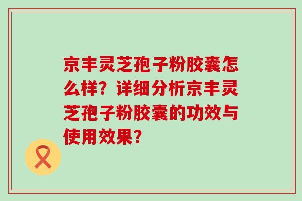 京丰灵芝孢子粉胶囊怎么样？详细分析京丰灵芝孢子粉胶囊的功效与使用效果？