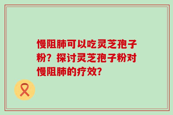 慢阻可以吃灵芝孢子粉？探讨灵芝孢子粉对慢阻的疗效？