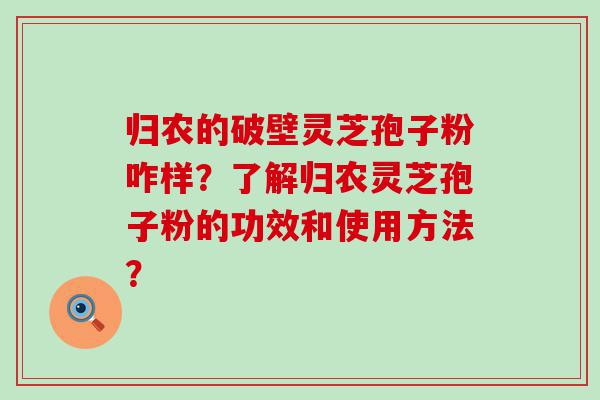 归农的破壁灵芝孢子粉咋样？了解归农灵芝孢子粉的功效和使用方法？