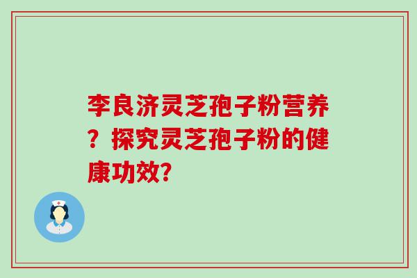 李良济灵芝孢子粉营养？探究灵芝孢子粉的健康功效？