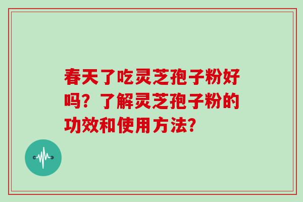 春天了吃灵芝孢子粉好吗？了解灵芝孢子粉的功效和使用方法？