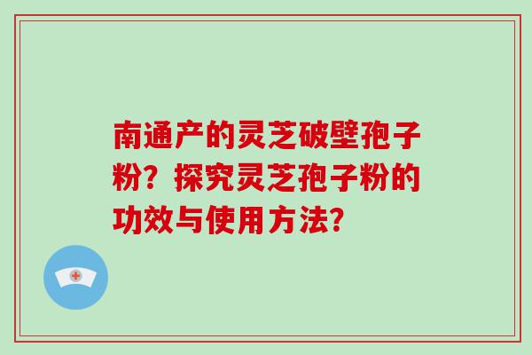 南通产的灵芝破壁孢子粉？探究灵芝孢子粉的功效与使用方法？