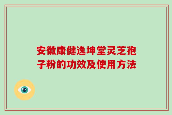 安徽康健逸坤堂灵芝孢子粉的功效及使用方法