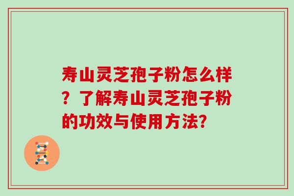 寿山灵芝孢子粉怎么样？了解寿山灵芝孢子粉的功效与使用方法？