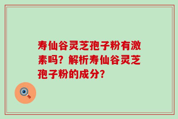 寿仙谷灵芝孢子粉有激素吗？解析寿仙谷灵芝孢子粉的成分？