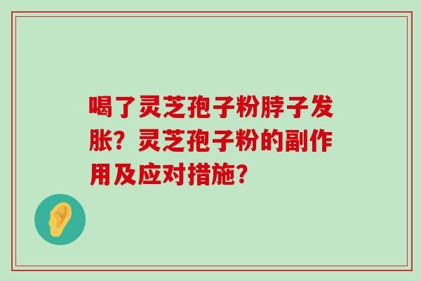 喝了灵芝孢子粉脖子发胀？灵芝孢子粉的副作用及应对措施？