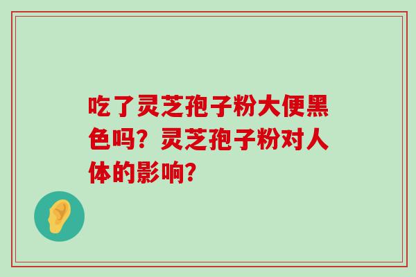 吃了灵芝孢子粉大便黑色吗？灵芝孢子粉对人体的影响？